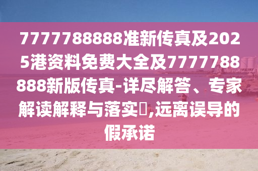 7777788888準(zhǔn)新傳真及2025港資料免費大全及7777788888新版?zhèn)髡?詳盡解答、專家解讀解釋與落實?,遠(yuǎn)離誤導(dǎo)的假承諾