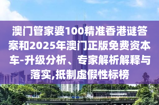 澳門管家婆100精準香港謎答案和2025年澳門正版免費資本車-升級分析、專家解析解釋與落實,抵制虛假性標榜