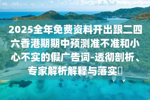 2025全年免費(fèi)資料開(kāi)出跟二四六香港期期中預(yù)測(cè)準(zhǔn)不準(zhǔn)和小心不實(shí)的假?gòu)V告詞-透徹剖析、專家解析解釋與落實(shí)?