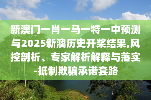 新澳門一肖一馬一特一中預(yù)測(cè)與2025新澳歷史開槳結(jié)果,風(fēng)控剖析、專家解析解釋與落實(shí)-抵制欺騙承諾套路
