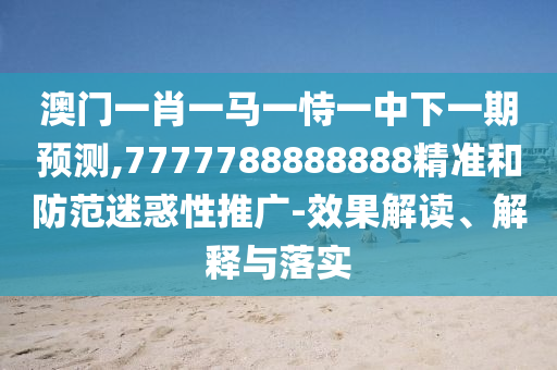 澳門一肖一馬一恃一中下一期預(yù)測,7777788888888精準(zhǔn)和防范迷惑性推廣-效果解讀、解釋與落實