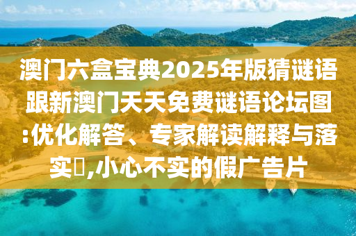 澳門六盒寶典2025年版猜謎語跟新澳門天天免費(fèi)謎語論壇圖:優(yōu)化解答、專家解讀解釋與落實(shí)?,小心不實(shí)的假廣告片