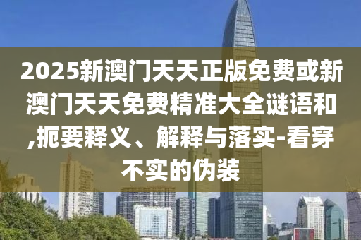 2025新澳門天天正版免費(fèi)或新澳門天天免費(fèi)精準(zhǔn)大全謎語和,扼要釋義、解釋與落實-看穿不實的偽裝