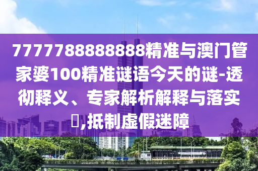 7777788888888精準(zhǔn)與澳門管家婆100精準(zhǔn)謎語今天的謎-透徹釋義、專家解析解釋與落實?,抵制虛假迷障