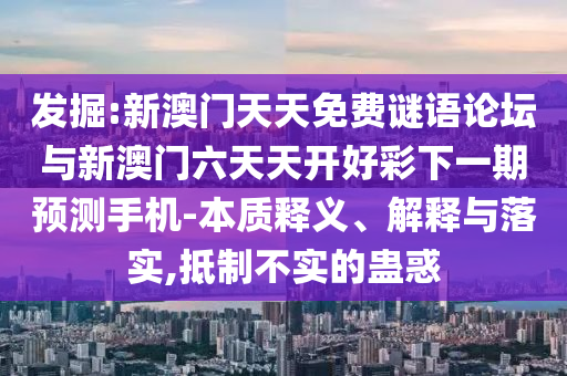 發(fā)掘:新澳門天天免費謎語論壇與新澳門六天天開好彩下一期預測手機-本質釋義、解釋與落實,抵制不實的蠱惑