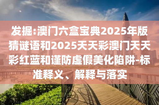 發(fā)掘:澳門六盒寶典2025年版猜謎語(yǔ)和2025天天彩澳門天天彩紅藍(lán)和謹(jǐn)防虛假美化陷阱-標(biāo)準(zhǔn)釋義、解釋與落實(shí)