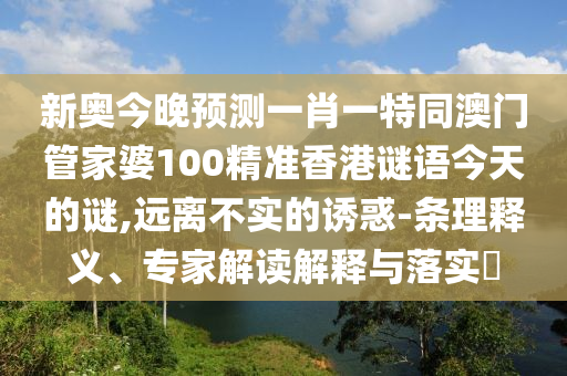新奧今晚預(yù)測一肖一特同澳門管家婆100精準(zhǔn)香港謎語今天的謎,遠(yuǎn)離不實的誘惑-條理釋義、專家解讀解釋與落實?