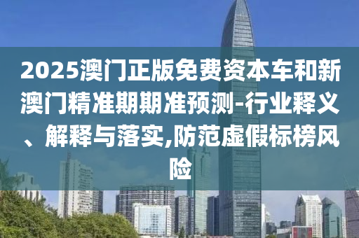 2025澳門正版免費資本車和新澳門精準期期準預測-行業(yè)釋義、解釋與落實,防范虛假標榜風險