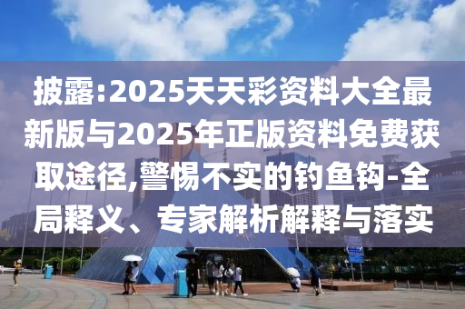 披露:2025天天彩資料大全最新版與2025年正版資料免費(fèi)獲取途徑,警惕不實(shí)的釣魚鉤-全局釋義、專家解析解釋與落實(shí)