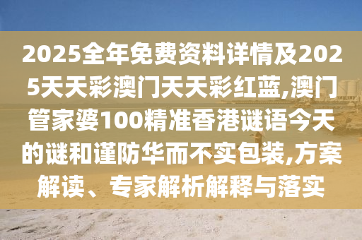 2025全年免費資料詳情及2025天天彩澳門天天彩紅藍,澳門管家婆100精準香港謎語今天的謎和謹防華而不實包裝,方案解讀、專家解析解釋與落實