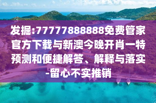 發(fā)掘:77777888888免費(fèi)管家官方下載與新澳今晚開肖一特預(yù)測和便捷解答、解釋與落實-留心不實推銷