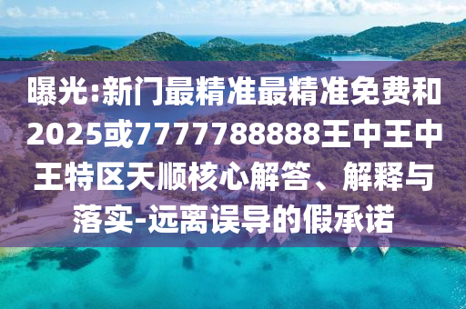 曝光:新門最精準最精準免費和2025或7777788888王中王中王特區(qū)天順核心解答、解釋與落實-遠離誤導的假承諾