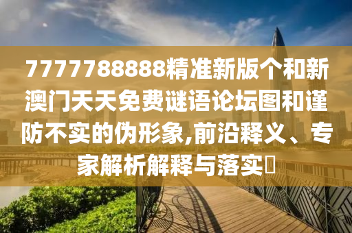 7777788888精準(zhǔn)新版?zhèn)€和新澳門天天免費謎語論壇圖和謹(jǐn)防不實的偽形象,前沿釋義、專家解析解釋與落實?