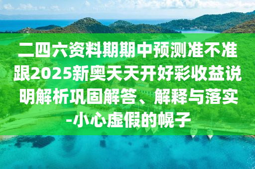 二四六資料期期中預(yù)測(cè)準(zhǔn)不準(zhǔn)跟2025新奧天天開好彩收益說明解析鞏固解答、解釋與落實(shí)-小心虛假的幌子