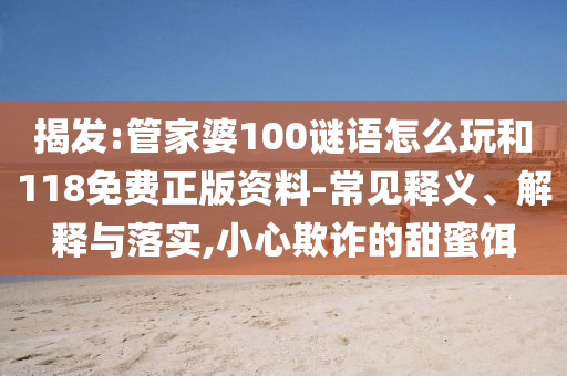 揭發(fā):管家婆100謎語怎么玩和118免費正版資料-常見釋義、解釋與落實,小心欺詐的甜蜜餌