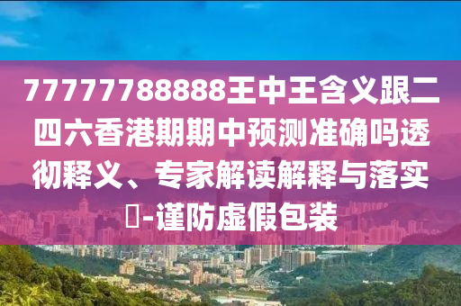 77777788888王中王含義跟二四六香港期期中預(yù)測(cè)準(zhǔn)確嗎透徹釋義、專家解讀解釋與落實(shí)?-謹(jǐn)防虛假包裝