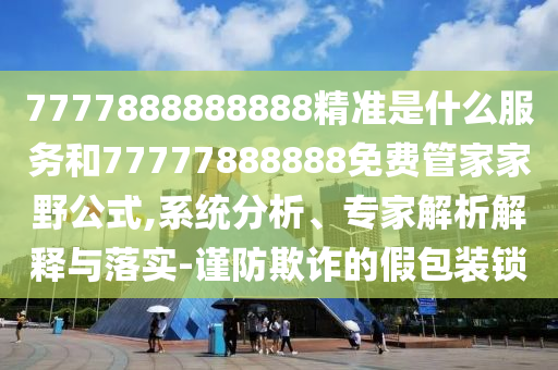 7777888888888精準(zhǔn)是什么服務(wù)和77777888888免費(fèi)管家家野公式,系統(tǒng)分析、專家解析解釋與落實(shí)-謹(jǐn)防欺詐的假包裝鎖
