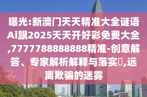 曝光:新澳門天天精準(zhǔn)大全謎語Ai跟2025天天開好彩免費大全,7777788888888精準(zhǔn)-創(chuàng)意解答、專家解析解釋與落實?,遠(yuǎn)離欺騙的迷霧