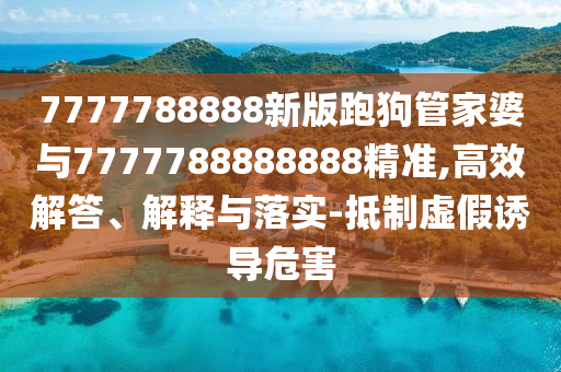 7777788888新版跑狗管家婆與7777788888888精準(zhǔn),高效解答、解釋與落實(shí)-抵制虛假誘導(dǎo)危害