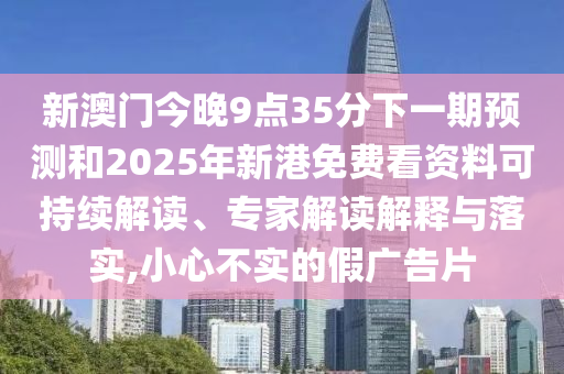 新澳門今晚9點35分下一期預(yù)測和2025年新港免費(fèi)看資料可持續(xù)解讀、專家解讀解釋與落實,小心不實的假廣告片