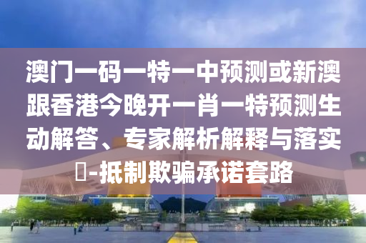 澳門一碼一特一中預(yù)測(cè)或新澳跟香港今晚開(kāi)一肖一特預(yù)測(cè)生動(dòng)解答、專家解析解釋與落實(shí)?-抵制欺騙承諾套路