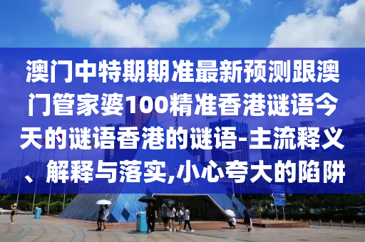 澳門中特期期準最新預測跟澳門管家婆100精準香港謎語今天的謎語香港的謎語-主流釋義、解釋與落實,小心夸大的陷阱