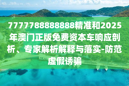 7777788888888精準(zhǔn)和2025年澳門正版免費(fèi)資本車響應(yīng)剖析、專家解析解釋與落實(shí)-防范虛假誘騙