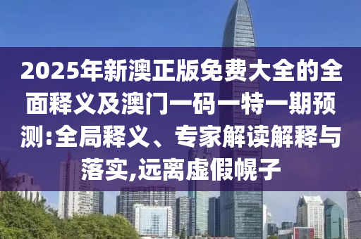 2025年新澳正版免費大全的全面釋義及澳門一碼一特一期預(yù)測:全局釋義、專家解讀解釋與落實,遠(yuǎn)離虛假幌子