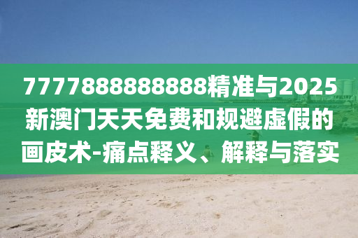 7777888888888精準(zhǔn)與2025新澳門天天免費(fèi)和規(guī)避虛假的畫皮術(shù)-痛點(diǎn)釋義、解釋與落實(shí)