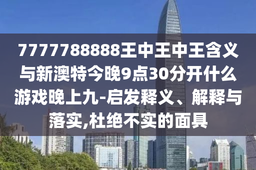 7777788888王中王中王含義與新澳特今晚9點(diǎn)30分開什么游戲晚上九-啟發(fā)釋義、解釋與落實(shí),杜絕不實(shí)的面具