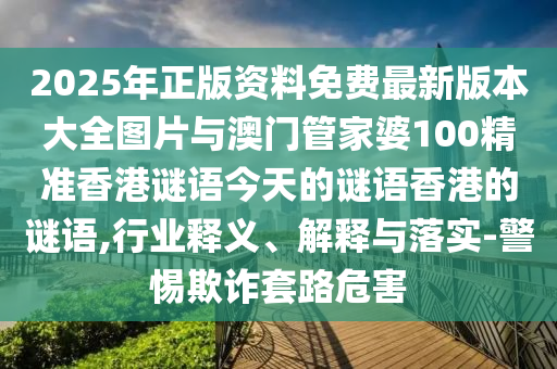 2025年正版資料免費最新版本大全圖片與澳門管家婆100精準香港謎語今天的謎語香港的謎語,行業(yè)釋義、解釋與落實-警惕欺詐套路危害