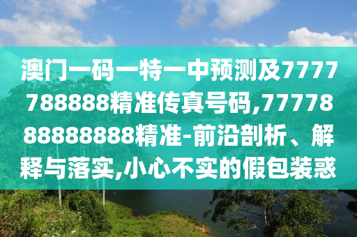 澳門一碼一特一中預(yù)測(cè)及7777788888精準(zhǔn)傳真號(hào)碼,7777888888888精準(zhǔn)-前沿剖析、解釋與落實(shí),小心不實(shí)的假包裝惑
