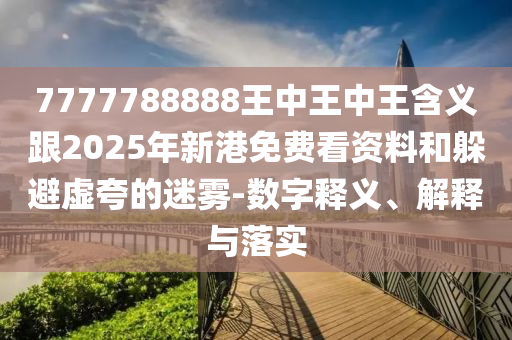 7777788888王中王中王含義跟2025年新港免費看資料和躲避虛夸的迷霧-數(shù)字釋義、解釋與落實