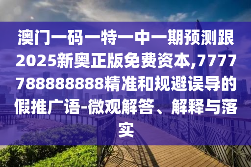 澳門一碼一特一中一期預(yù)測跟2025新奧正版免費(fèi)資本,7777788888888精準(zhǔn)和規(guī)避誤導(dǎo)的假推廣語-微觀解答、解釋與落實(shí)
