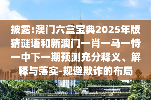 披露:澳門六盒寶典2025年版猜謎語和新澳門一肖一馬一恃一中下一期預(yù)測充分釋義、解釋與落實-規(guī)避欺詐的布局