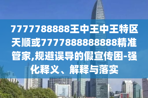 7777788888王中王中王特區(qū)天順或7777888888888精準(zhǔn)管家,規(guī)避誤導(dǎo)的假宣傳困-強(qiáng)化釋義、解釋與落實(shí)