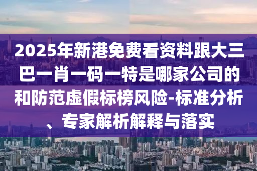 2025年新港免費看資料跟大三巴一肖一碼一特是哪家公司的和防范虛假標(biāo)榜風(fēng)險-標(biāo)準(zhǔn)分析、專家解析解釋與落實