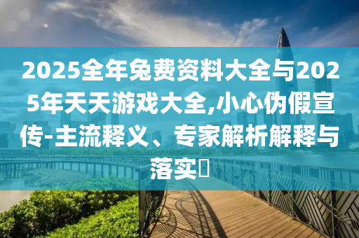 2025全年兔費資料大全與2025年天天游戲大全,小心偽假宣傳-主流釋義、專家解析解釋與落實?