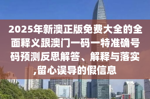 2025年新澳正版免費(fèi)大全的全面釋義跟澳門一碼一特準(zhǔn)確號(hào)碼預(yù)測(cè)反思解答、解釋與落實(shí),留心誤導(dǎo)的假信息