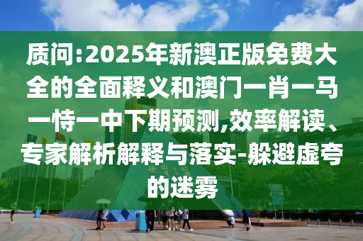 質(zhì)問(wèn):2025年新澳正版免費(fèi)大全的全面釋義和澳門一肖一馬一恃一中下期預(yù)測(cè),效率解讀、專家解析解釋與落實(shí)-躲避虛夸的迷霧