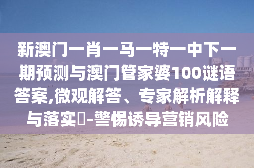 新澳門一肖一馬一特一中下一期預(yù)測與澳門管家婆100謎語答案,微觀解答、專家解析解釋與落實(shí)?-警惕誘導(dǎo)營銷風(fēng)險