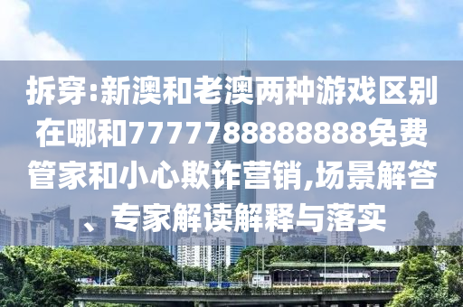 拆穿:新澳和老澳兩種游戲區(qū)別在哪和7777788888888免費(fèi)管家和小心欺詐營銷,場景解答、專家解讀解釋與落實(shí)