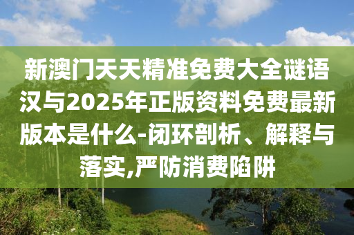 新澳門天天精準(zhǔn)免費(fèi)大全謎語漢與2025年正版資料免費(fèi)最新版本是什么-閉環(huán)剖析、解釋與落實,嚴(yán)防消費(fèi)陷阱