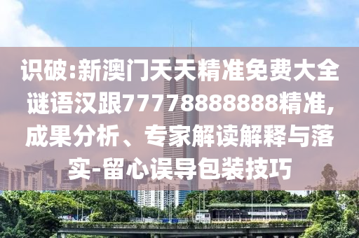 識破:新澳門天天精準免費大全謎語漢跟77778888888精準,成果分析、專家解讀解釋與落實-留心誤導包裝技巧