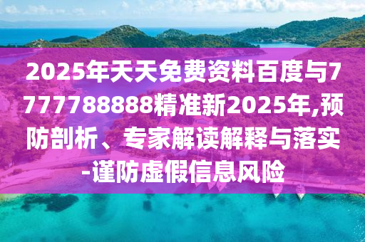 2025年天天免費(fèi)資料百度與7777788888精準(zhǔn)新2025年,預(yù)防剖析、專家解讀解釋與落實(shí)-謹(jǐn)防虛假信息風(fēng)險(xiǎn)