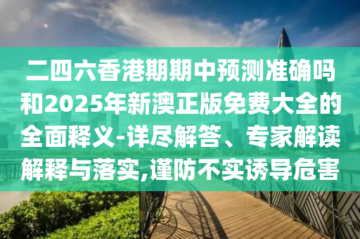 二四六香港期期中預測準確嗎和2025年新澳正版免費大全的全面釋義-詳盡解答、專家解讀解釋與落實,謹防不實誘導危害
