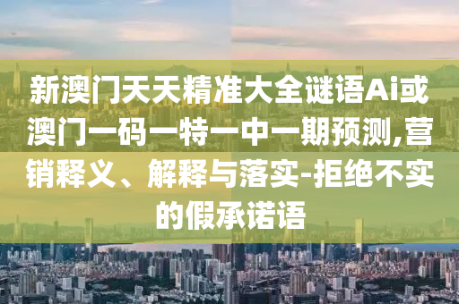 新澳門天天精準(zhǔn)大全謎語Ai或澳門一碼一特一中一期預(yù)測(cè),營(yíng)銷釋義、解釋與落實(shí)-拒絕不實(shí)的假承諾語