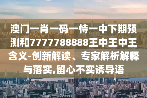 澳門一肖一碼一恃一中下期預(yù)測(cè)和7777788888王中王中王含義-創(chuàng)新解讀、專家解析解釋與落實(shí),留心不實(shí)誘導(dǎo)語(yǔ)