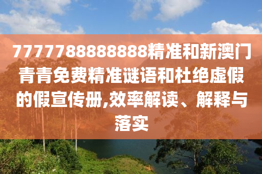 7777788888888精準(zhǔn)和新澳門青青免費(fèi)精準(zhǔn)謎語和杜絕虛假的假宣傳冊,效率解讀、解釋與落實(shí)
