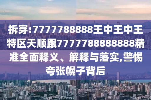 拆穿:7777788888王中王中王特區(qū)天順跟7777788888888精準(zhǔn)全面釋義、解釋與落實(shí),警惕夸張幌子背后